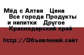 Мёд с Алтая › Цена ­ 600 - Все города Продукты и напитки » Другое   . Краснодарский край